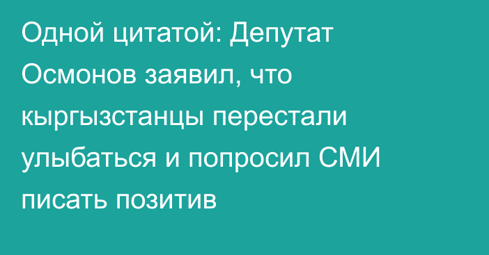 Одной цитатой: Депутат Осмонов заявил, что кыргызстанцы перестали улыбаться и попросил СМИ писать позитив