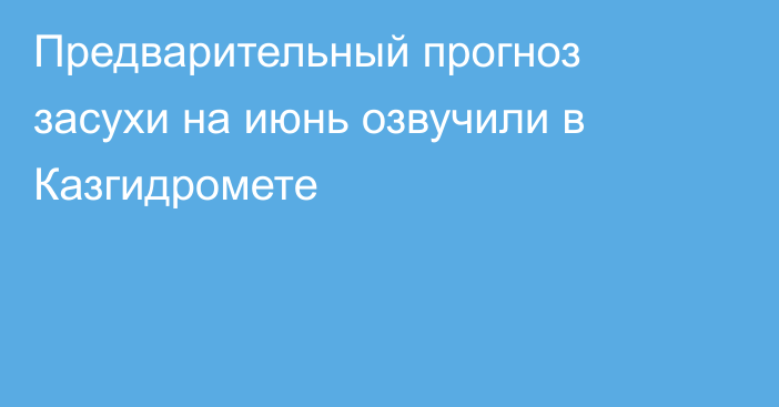 Предварительный прогноз засухи на июнь озвучили в Казгидромете