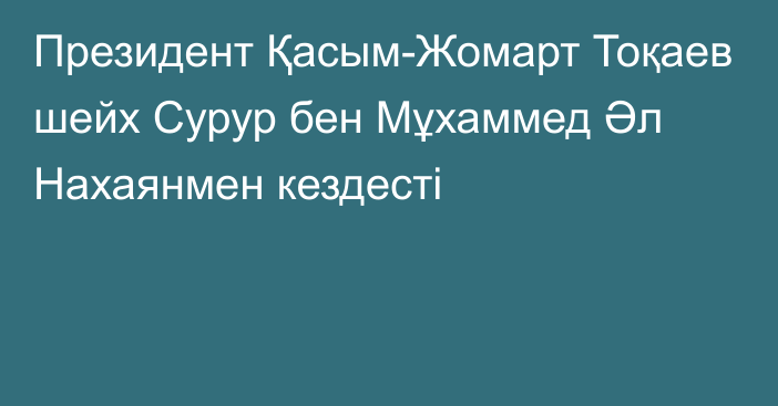 Президент Қасым-Жомарт Тоқаев шейх Сурур бен Мұхаммед Әл Нахаянмен кездесті