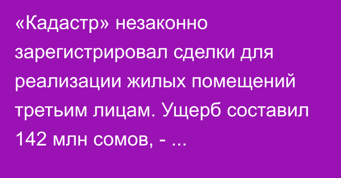 «Кадастр» незаконно зарегистрировал сделки для реализации жилых помещений третьим лицам. Ущерб составил 142 млн сомов, - Генпрокуратура