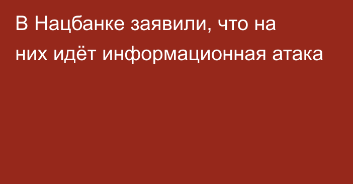 В Нацбанке заявили, что на них идёт информационная атака