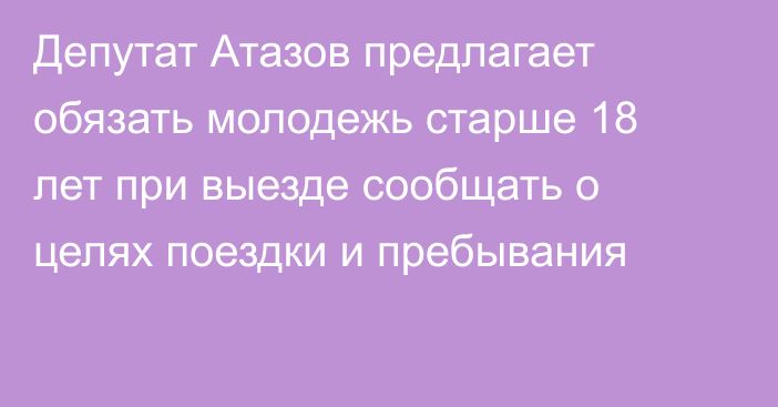 Депутат Атазов предлагает обязать молодежь старше 18 лет при выезде сообщать о целях поездки и пребывания