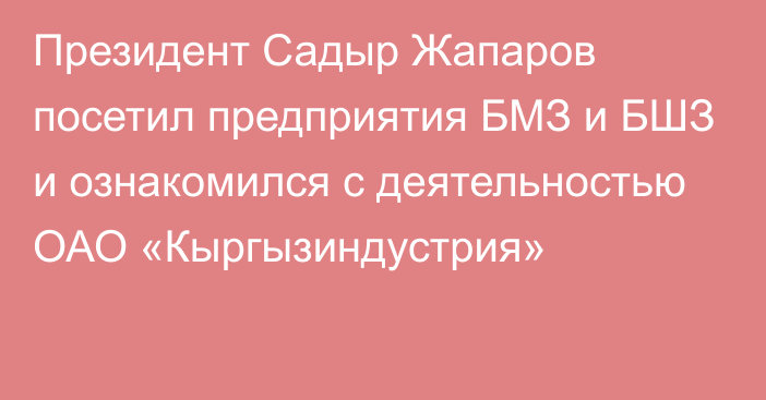 Президент Садыр Жапаров посетил предприятия БМЗ и БШЗ и ознакомился с деятельностью ОАО «Кыргызиндустрия»