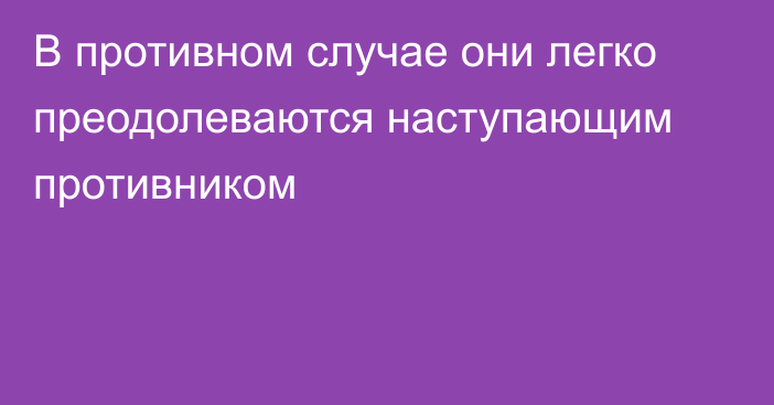 В противном случае они легко преодолеваются наступающим противником