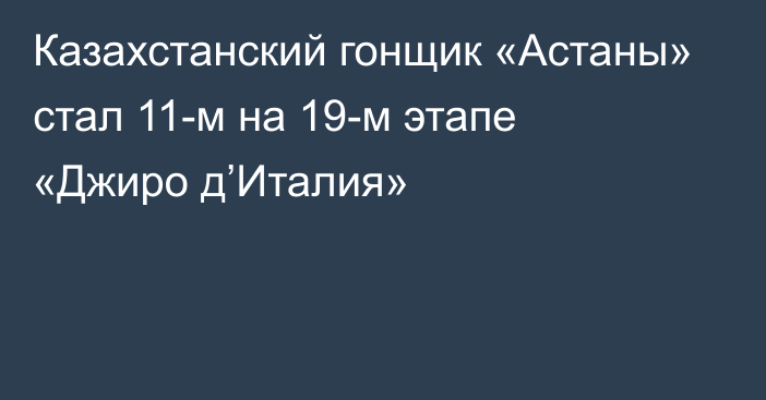 Казахстанский гонщик «Астаны» стал 11-м на 19-м этапе «Джиро д’Италия»