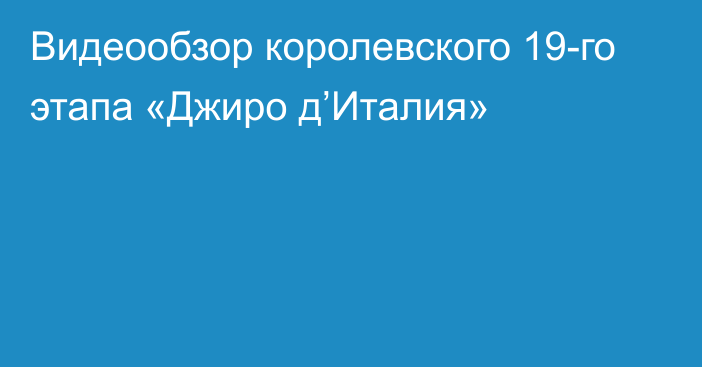 Видеообзор королевского 19-го этапа «Джиро д’Италия»