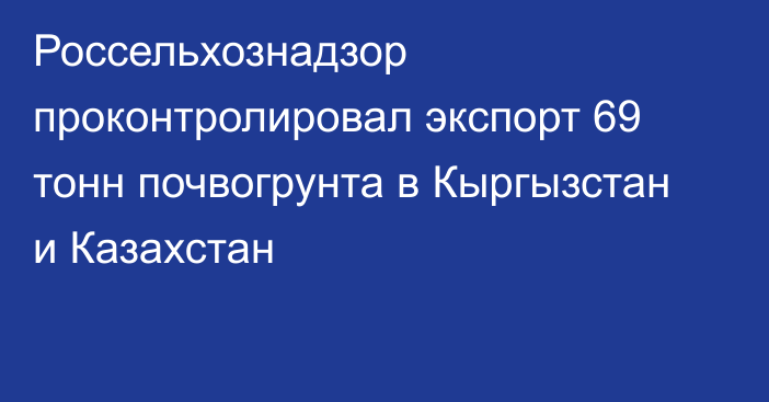 Россельхознадзор проконтролировал экспорт 69 тонн почвогрунта в Кыргызстан и Казахстан