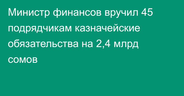 Министр финансов вручил 45 подрядчикам казначейские обязательства на 2,4 млрд сомов