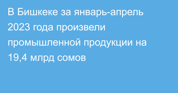 В Бишкеке за январь-апрель 2023 года произвели промышленной продукции на 19,4 млрд сомов