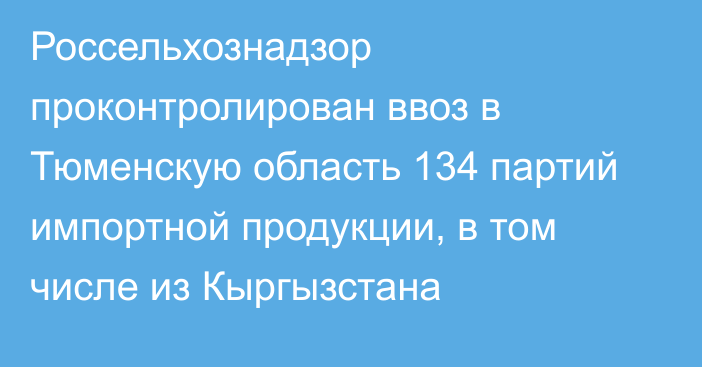 Россельхознадзор проконтролирован ввоз в Тюменскую область 134 партий импортной продукции, в том числе из Кыргызстана