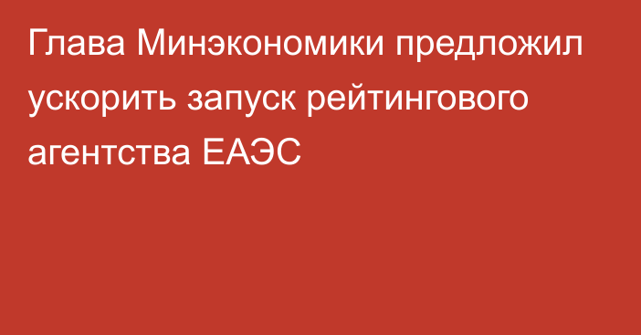 Глава Минэкономики предложил ускорить запуск рейтингового агентства ЕАЭС