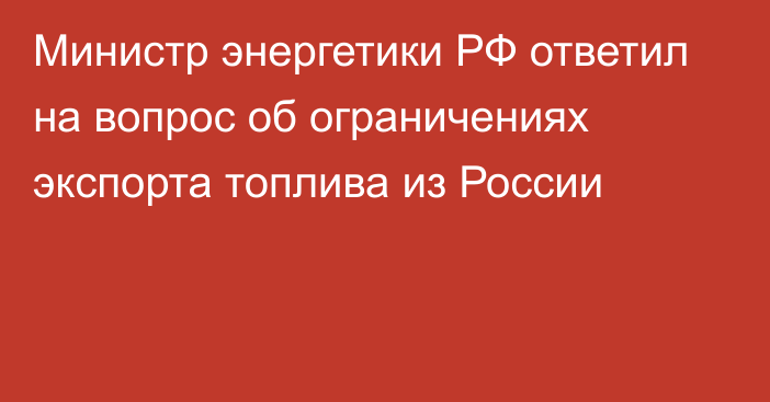 Министр энергетики РФ ответил на вопрос об ограничениях экспорта топлива из России 