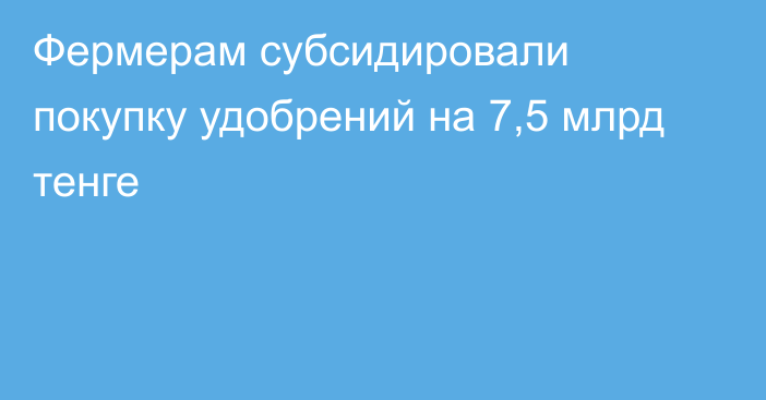 Фермерам субсидировали покупку удобрений на 7,5 млрд тенге