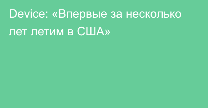 Device: «Впервые за несколько лет летим в США»