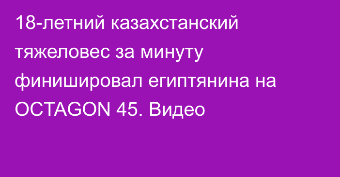 18-летний казахстанский тяжеловес за минуту финишировал египтянина на OCTAGON 45. Видео