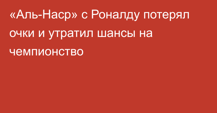 «Аль-Наср» с Роналду потерял очки и утратил шансы на чемпионство