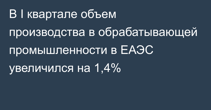 В I квартале объем производства в обрабатывающей промышленности в ЕАЭС увеличился на 1,4%