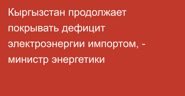 Кыргызстан продолжает покрывать дефицит электроэнергии импортом, - министр энергетики