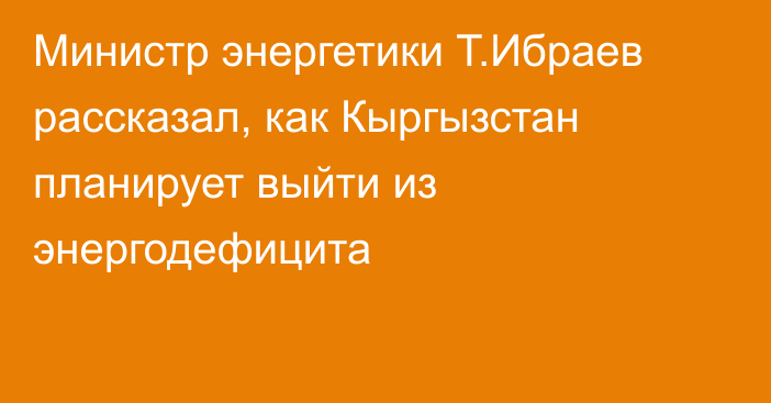 Министр энергетики Т.Ибраев рассказал, как Кыргызстан планирует выйти из энергодефицита