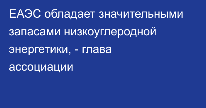 ЕАЭС обладает значительными запасами низкоуглеродной энергетики, - глава ассоциации 