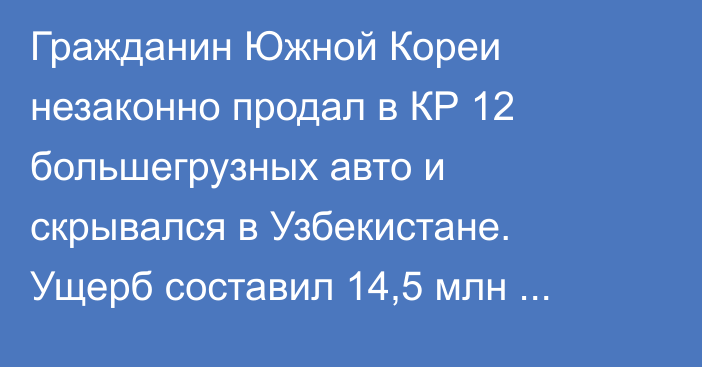 Гражданин Южной Кореи незаконно продал в КР 12 большегрузных авто и скрывался в Узбекистане. Ущерб составил 14,5 млн сомов, - ГТС