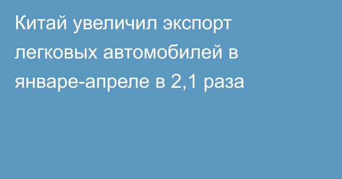 Китай увеличил экспорт легковых автомобилей в январе-апреле в 2,1 раза