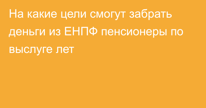 На какие цели смогут забрать
деньги из ЕНПФ пенсионеры по выслуге лет