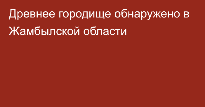 Древнее городище обнаружено в Жамбылской области