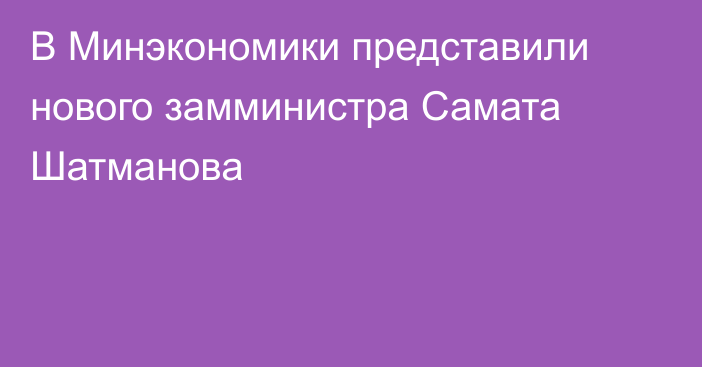 В Минэкономики представили нового замминистра Самата Шатманова