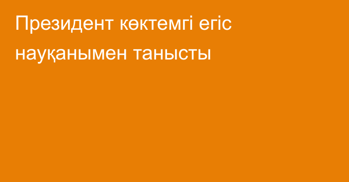 Президент көктемгі егіс науқанымен танысты