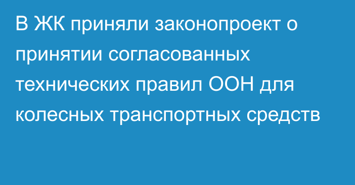 В ЖК приняли законопроект о принятии согласованных технических правил ООН для колесных транспортных средств