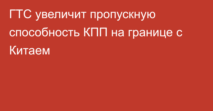 ГТС увеличит пропускную способность КПП на границе с Китаем