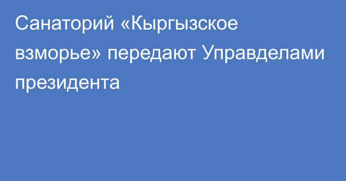 Санаторий «Кыргызское взморье» передают Управделами президента