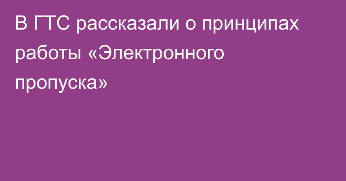 В ГТС рассказали о принципах работы «Электронного пропуска» 