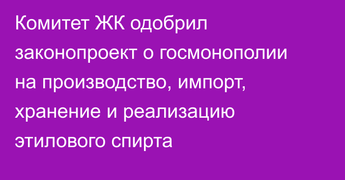 Комитет ЖК одобрил законопроект о госмонополии на производство, импорт, хранение и реализацию этилового спирта