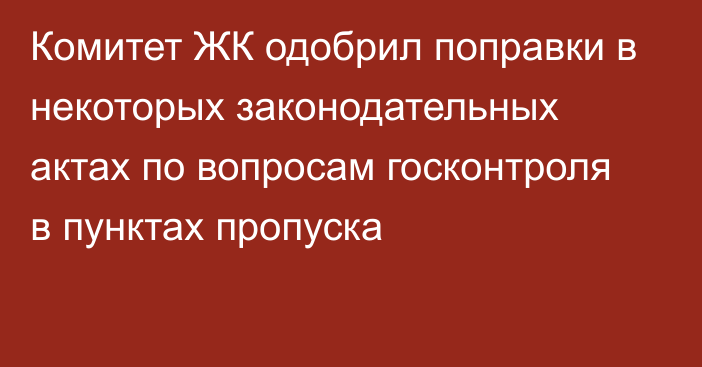 Комитет ЖК одобрил поправки в некоторых законодательных актах по вопросам госконтроля в пунктах пропуска