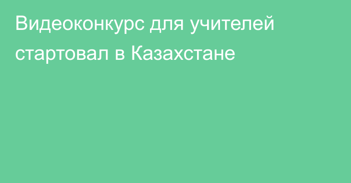 Видеоконкурс для учителей стартовал в Казахстане