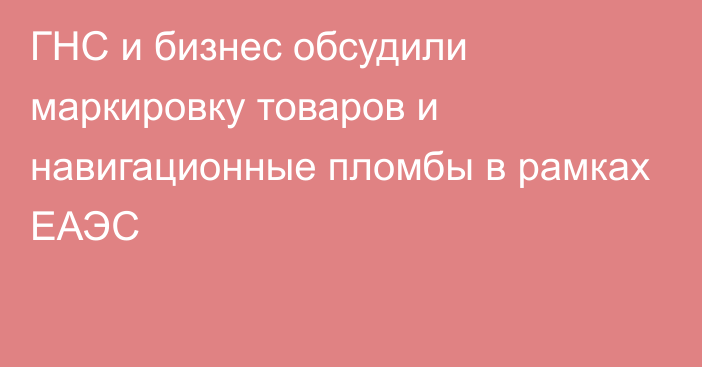 ГНС и бизнес обсудили маркировку товаров и навигационные пломбы в рамках ЕАЭС