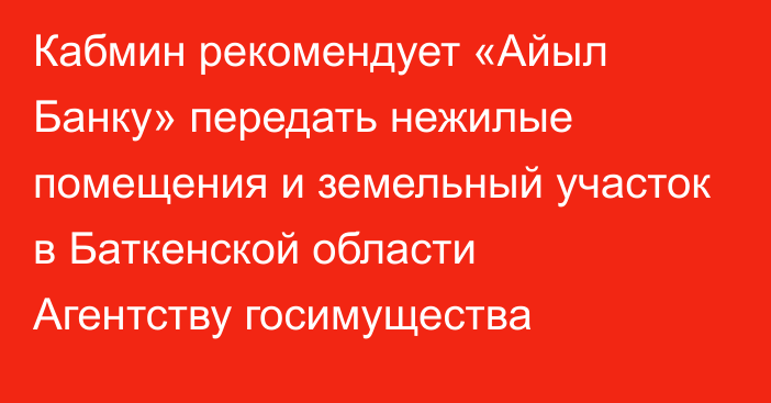 Кабмин рекомендует «Айыл Банку» передать нежилые помещения и земельный участок в Баткенской области Агентству госимущества