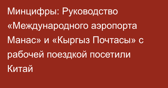 Минцифры: Руководство «Международного аэропорта Манас» и «Кыргыз Почтасы» с рабочей поездкой посетили Китай