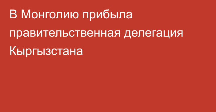 В Монголию прибыла правительственная делегация Кыргызстана