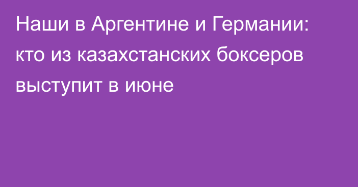 Наши в Аргентине и Германии: кто из казахстанских боксеров выступит в июне