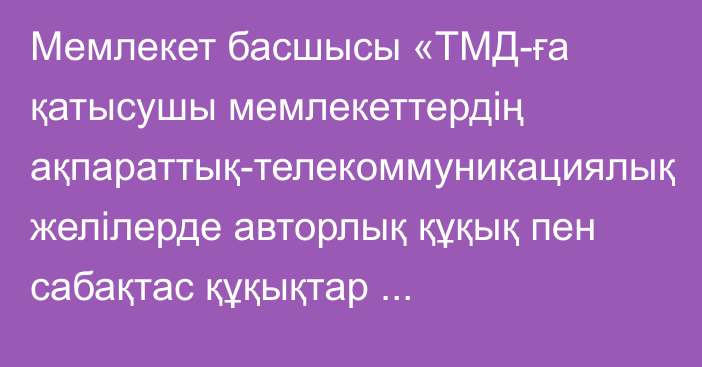 Мемлекет басшысы «ТМД-ға қатысушы мемлекеттердің ақпараттық-телекоммуникациялық желілерде авторлық құқық пен сабақтас құқықтар объектілеріне құқықтарды сақтау және қорғау бойынша ынтымақтастығы туралы келісімді ратификациялау туралы» Қазақстан Республикасының Заңына қол қойды