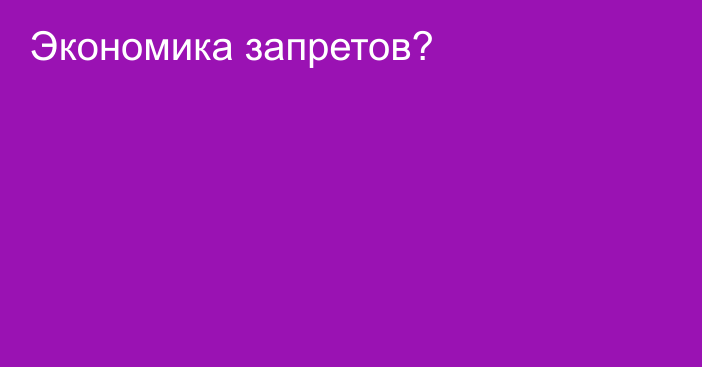 Экономика запретов?