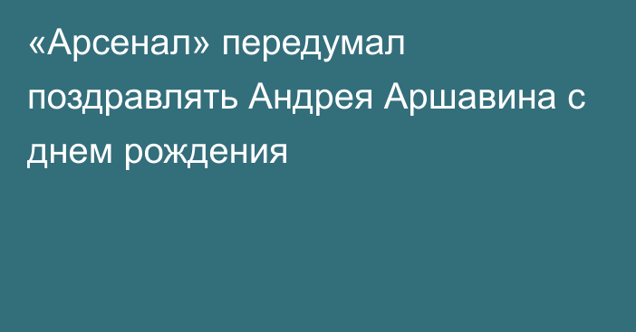 «Арсенал» передумал поздравлять Андрея Аршавина с днем рождения