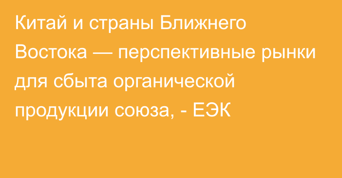 Китай и страны Ближнего Востока — перспективные рынки для сбыта органической продукции союза, - ЕЭК