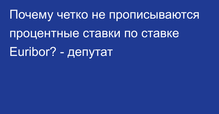 Почему четко не прописываются процентные ставки по ставке Euribor? - депутат