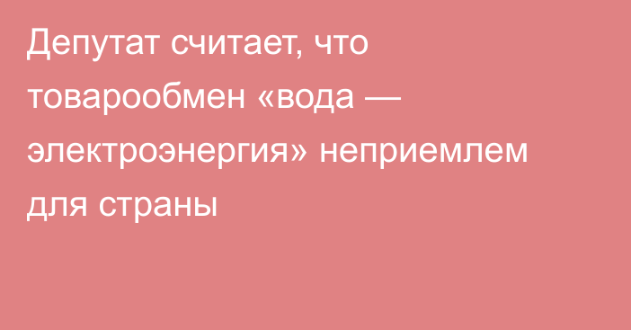 Депутат считает, что товарообмен «вода — электроэнергия» неприемлем для страны