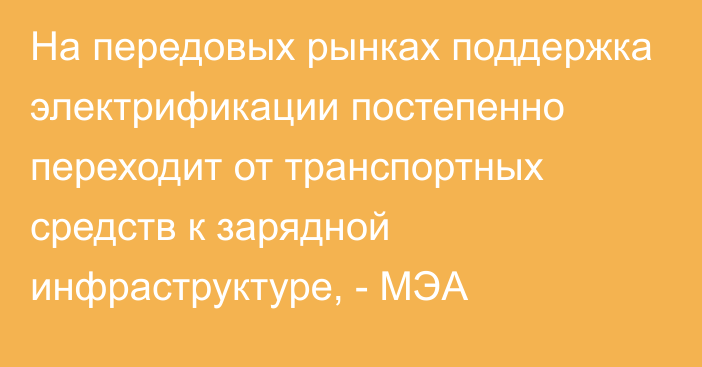 На передовых рынках поддержка электрификации постепенно переходит от транспортных средств к зарядной инфраструктуре, - МЭА