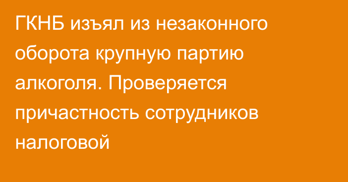 ГКНБ изъял из незаконного оборота крупную партию алкоголя. Проверяется причастность сотрудников налоговой